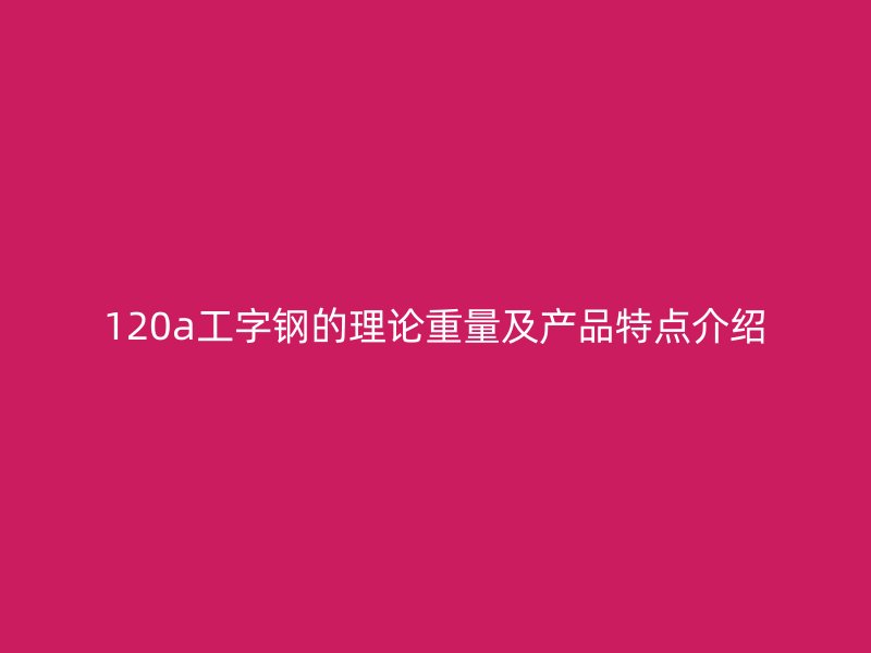 120a工字鋼的理論重量及產(chǎn)品特點(diǎn)介紹