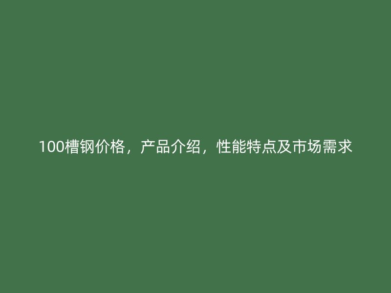 100槽鋼價格，產(chǎn)品介紹，性能特點及市場需求
