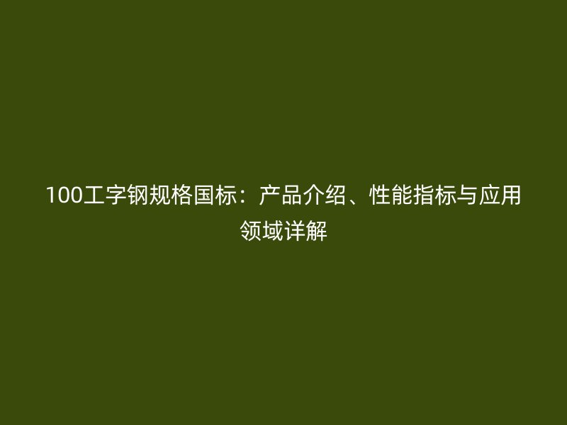 100工字鋼規(guī)格國標(biāo)：產(chǎn)品介紹、性能指標(biāo)與應(yīng)用領(lǐng)域詳解