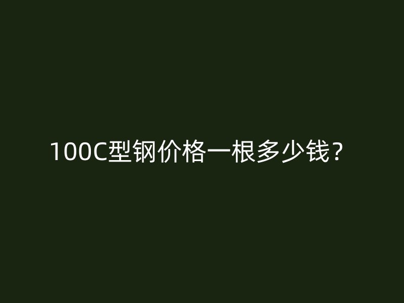 100C型鋼價(jià)格一根多少錢？