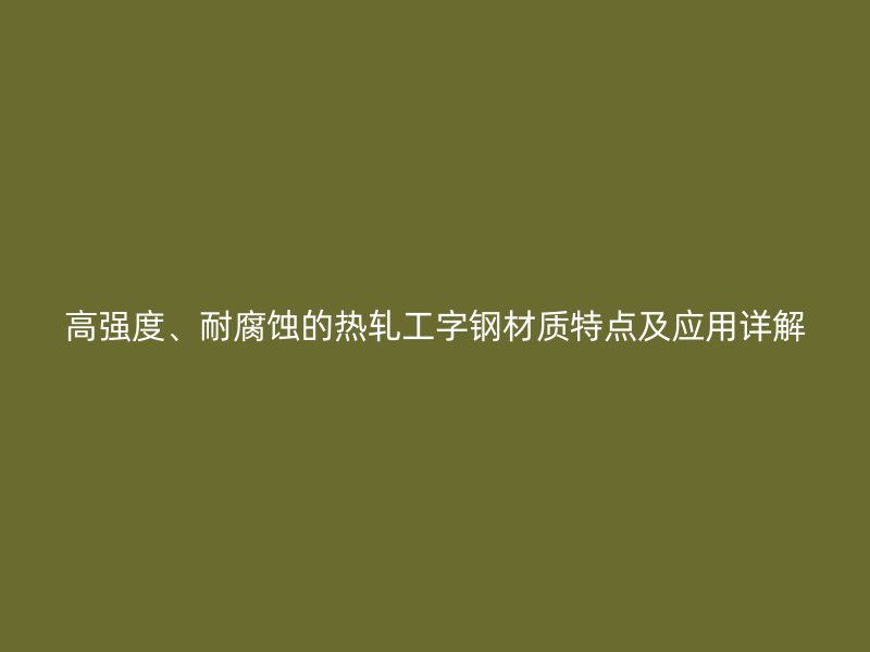 高強(qiáng)度、耐腐蝕的熱軋工字鋼材質(zhì)特點(diǎn)及應(yīng)用詳解