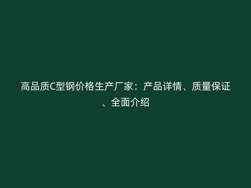 高品質(zhì)C型鋼價格生產(chǎn)廠家：產(chǎn)品詳情、質(zhì)量保證、全面介紹