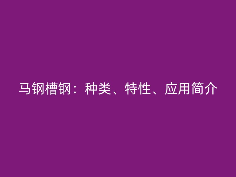 馬鋼槽鋼：種類、特性、應(yīng)用簡(jiǎn)介