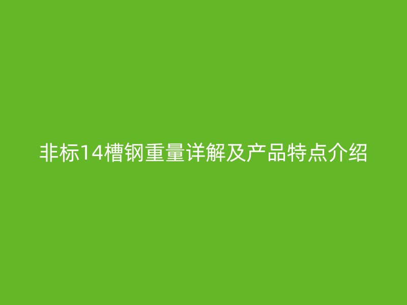 非標(biāo)14槽鋼重量詳解及產(chǎn)品特點介紹