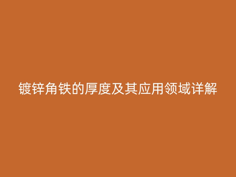 鍍鋅角鐵的厚度及其應(yīng)用領(lǐng)域詳解