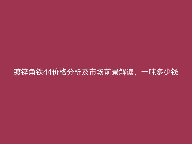 鍍鋅角鐵44價(jià)格分析及市場(chǎng)前景解讀，一噸多少錢(qián)