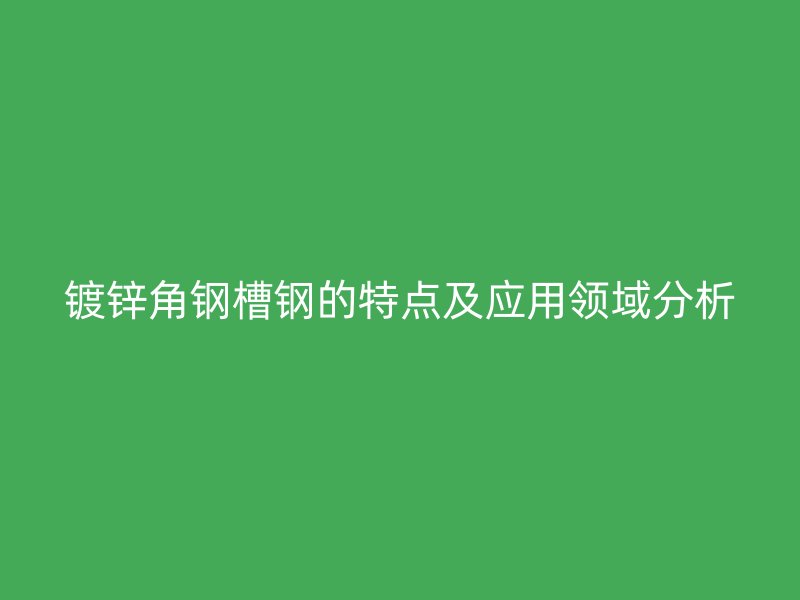 鍍鋅角鋼槽鋼的特點(diǎn)及應(yīng)用領(lǐng)域分析