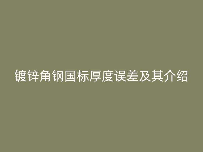 鍍鋅角鋼國標(biāo)厚度誤差及其介紹
