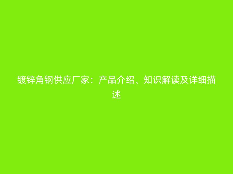 鍍鋅角鋼供應(yīng)廠家：產(chǎn)品介紹、知識(shí)解讀及詳細(xì)描述