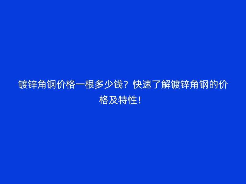 鍍鋅角鋼價格一根多少錢？快速了解鍍鋅角鋼的價格及特性！
