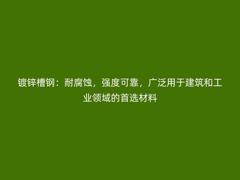 鍍鋅槽鋼：耐腐蝕，強度可靠，廣泛用于建筑和工業(yè)領(lǐng)域的首選材料