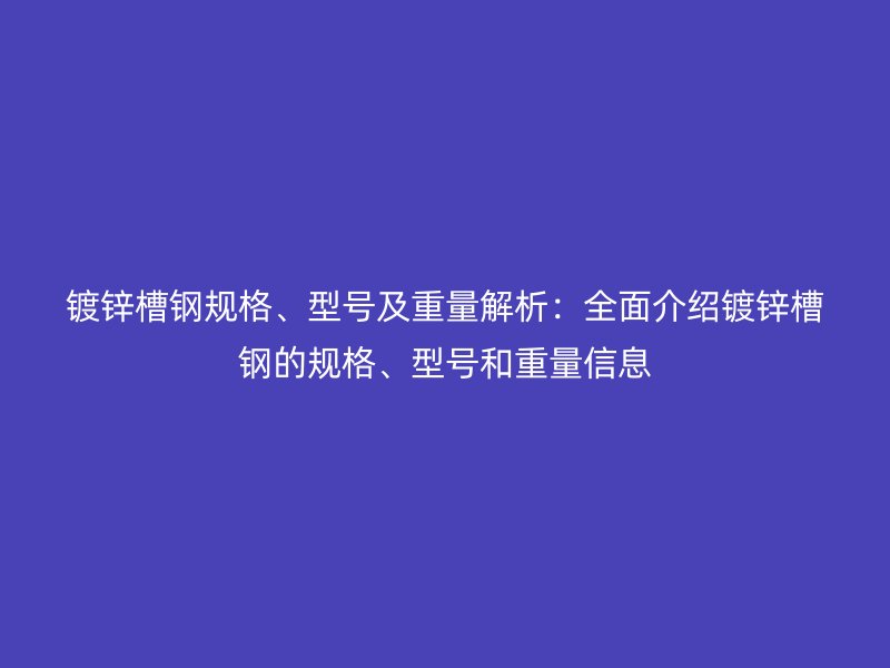 鍍鋅槽鋼規(guī)格、型號及重量解析：全面介紹鍍鋅槽鋼的規(guī)格、型號和重量信息