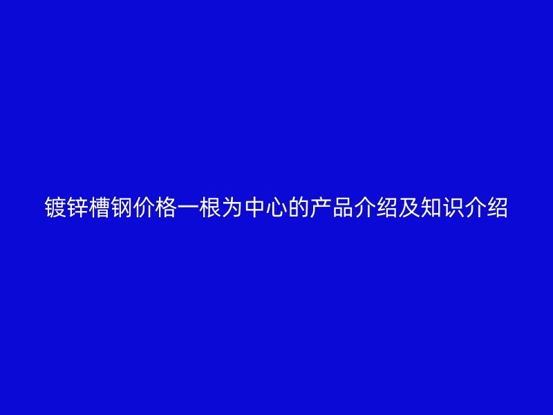 鍍鋅槽鋼價格一根為中心的產品介紹及知識介紹