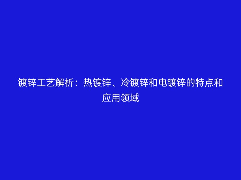 鍍鋅工藝解析：熱鍍鋅、冷鍍鋅和電鍍鋅的特點(diǎn)和應(yīng)用領(lǐng)域