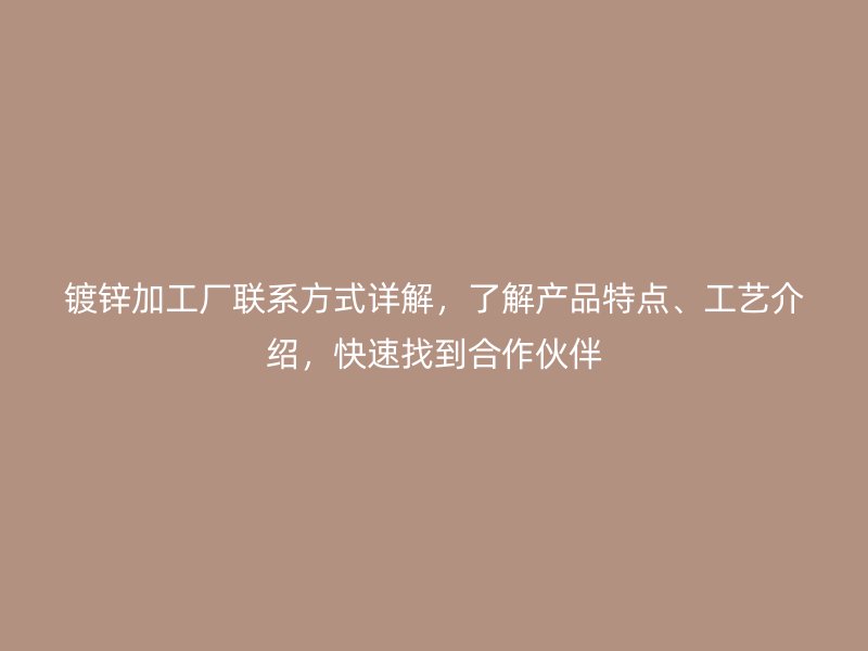鍍鋅加工廠聯(lián)系方式詳解，了解產(chǎn)品特點(diǎn)、工藝介紹，快速找到合作伙伴
