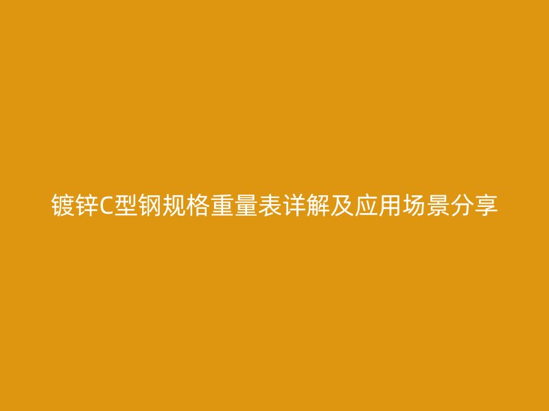 鍍鋅C型鋼規(guī)格重量表詳解及應(yīng)用場(chǎng)景分享