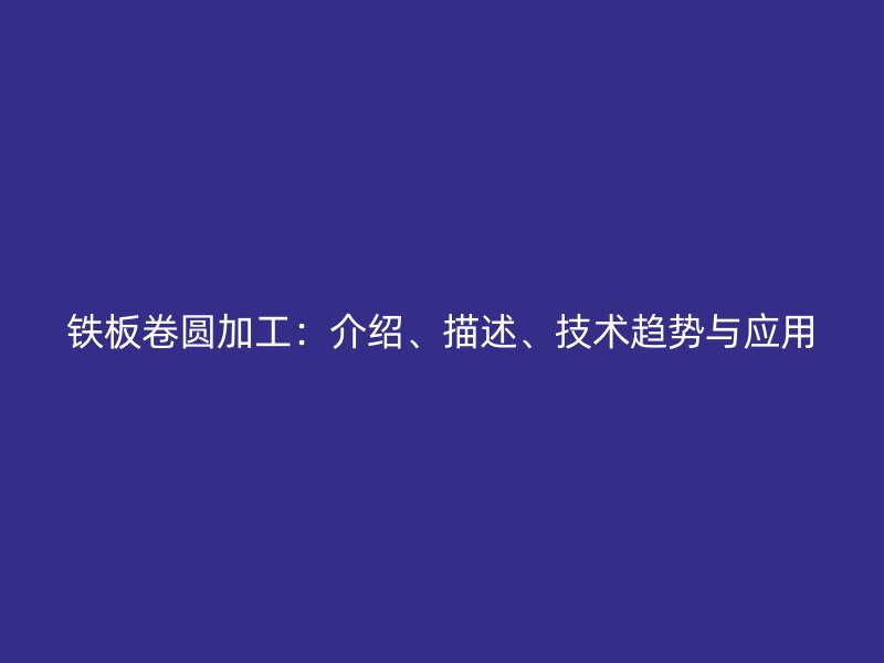 鐵板卷圓加工：介紹、描述、技術(shù)趨勢(shì)與應(yīng)用