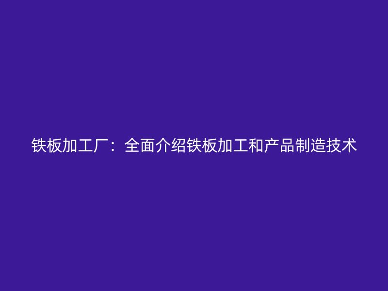 鐵板加工廠：全面介紹鐵板加工和產(chǎn)品制造技術(shù)