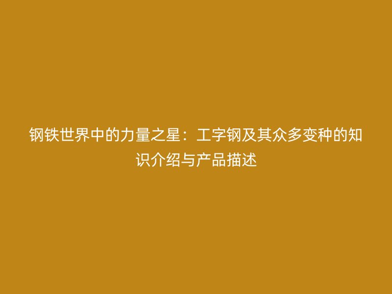 鋼鐵世界中的力量之星：工字鋼及其眾多變種的知識介紹與產(chǎn)品描述