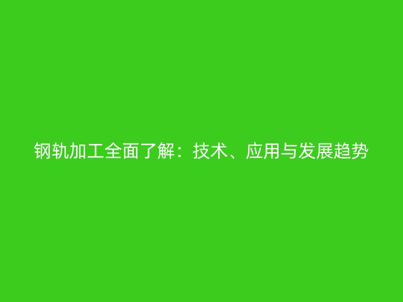 鋼軌加工全面了解：技術、應用與發(fā)展趨勢