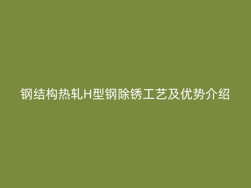 鋼結(jié)構(gòu)熱軋H型鋼除銹工藝及優(yōu)勢(shì)介紹