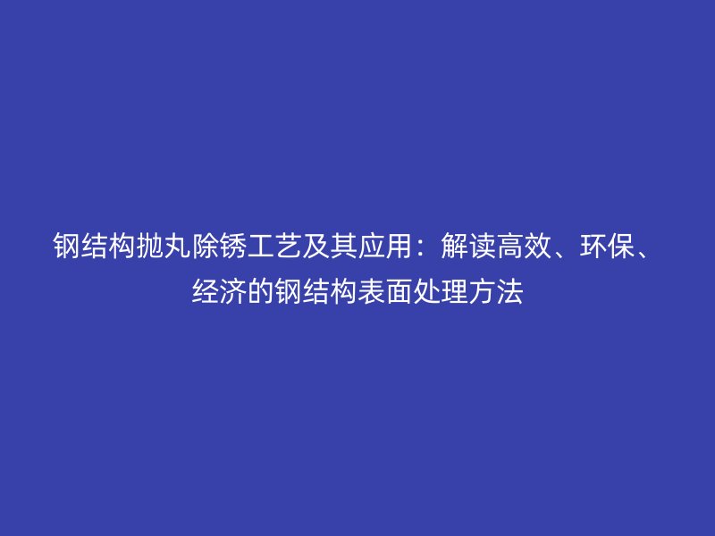 鋼結構拋丸除銹工藝及其應用：解讀高效、環(huán)保、經濟的鋼結構表面處理方法