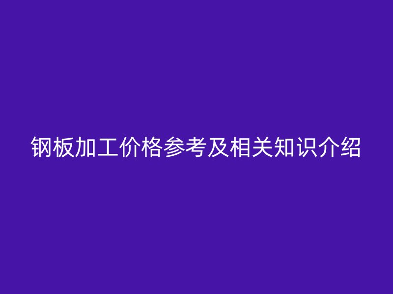 鋼板加工價格參考及相關(guān)知識介紹