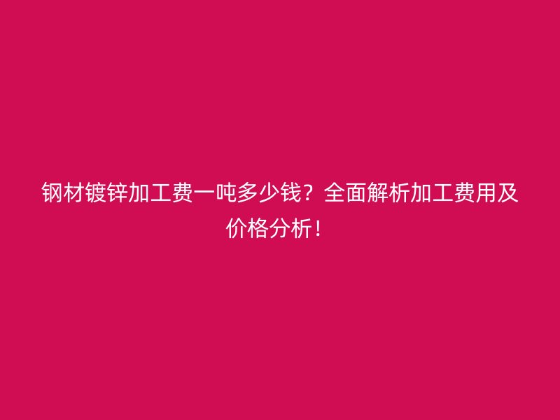 鋼材鍍鋅加工費(fèi)一噸多少錢？全面解析加工費(fèi)用及價(jià)格分析！
