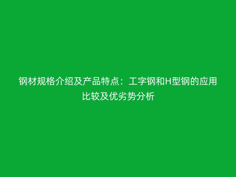 鋼材規(guī)格介紹及產(chǎn)品特點(diǎn)：工字鋼和H型鋼的應(yīng)用比較及優(yōu)劣勢分析