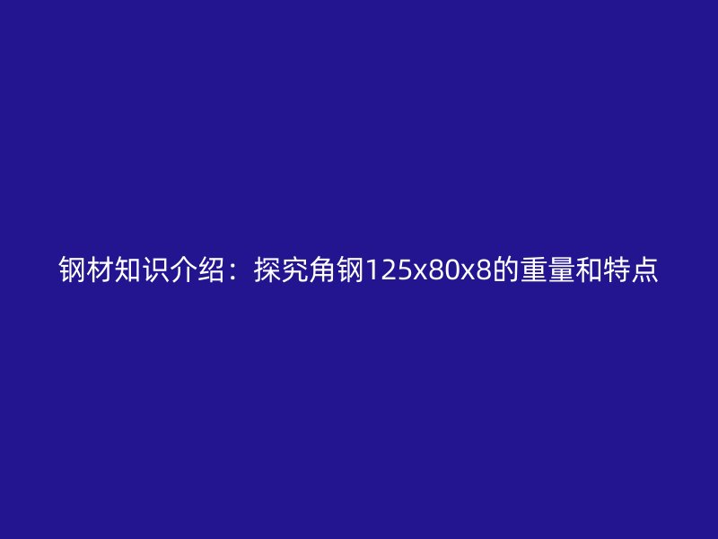 鋼材知識(shí)介紹：探究角鋼125x80x8的重量和特點(diǎn)