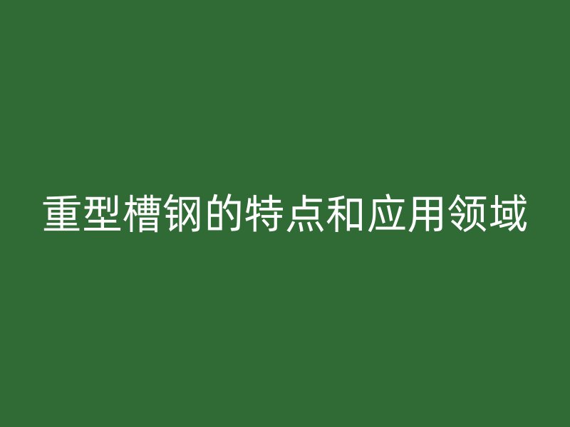 重型槽鋼的特點(diǎn)和應(yīng)用領(lǐng)域