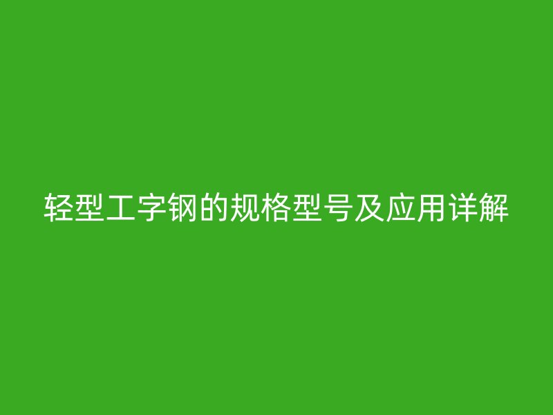 輕型工字鋼的規(guī)格型號及應用詳解