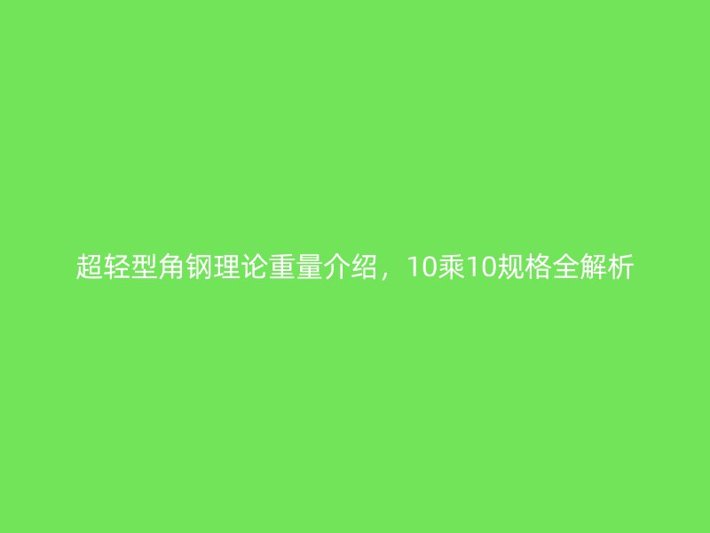 超輕型角鋼理論重量介紹，10乘10規(guī)格全解析