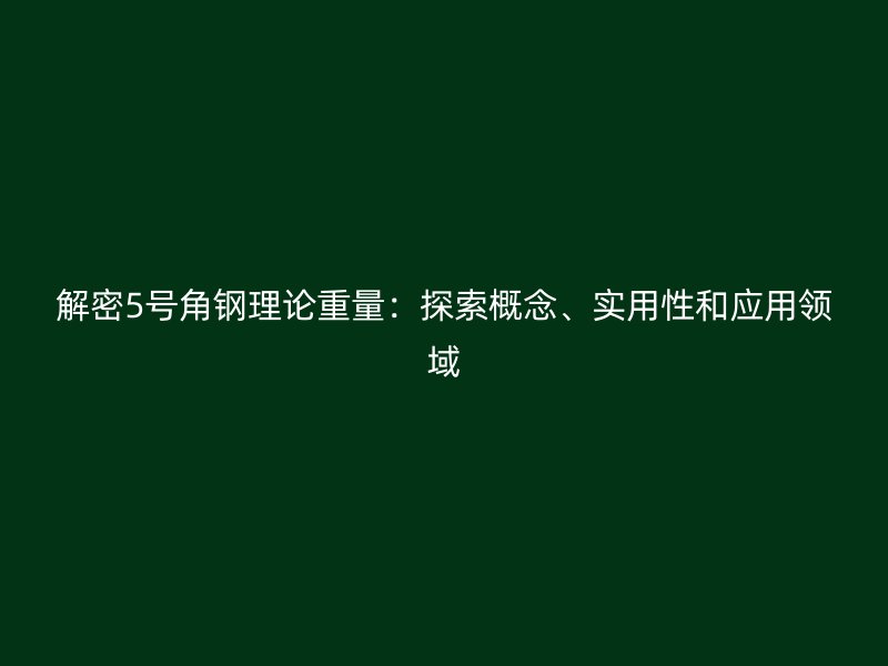 解密5號角鋼理論重量：探索概念、實(shí)用性和應(yīng)用領(lǐng)域