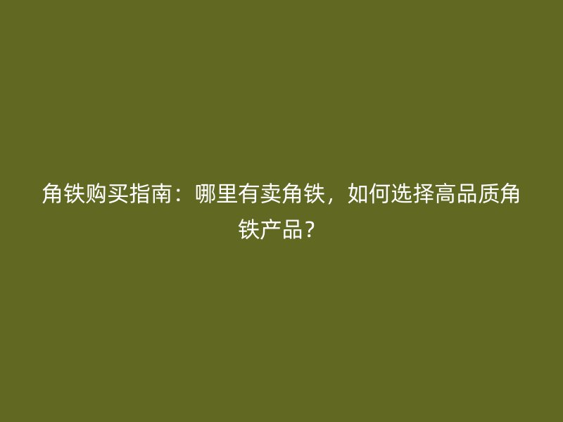角鐵購(gòu)買指南：哪里有賣角鐵，如何選擇高品質(zhì)角鐵產(chǎn)品？