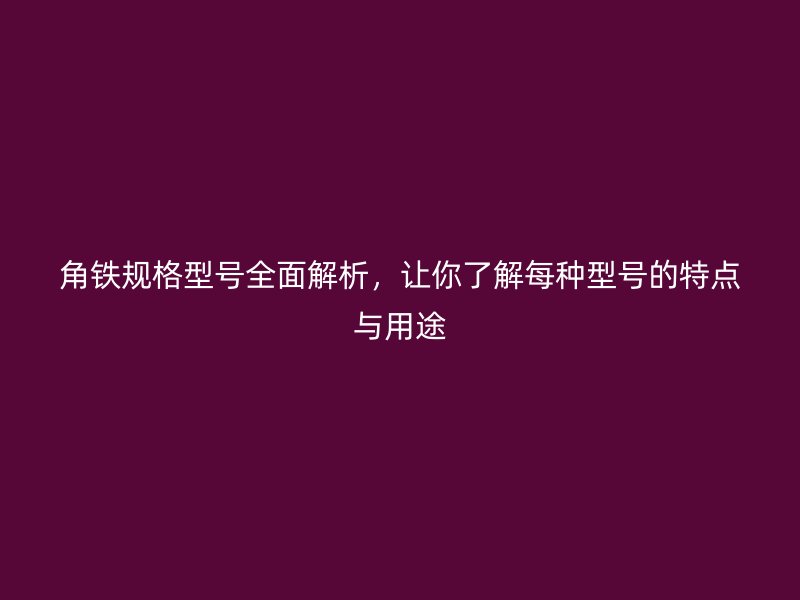角鐵規(guī)格型號(hào)全面解析，讓你了解每種型號(hào)的特點(diǎn)與用途
