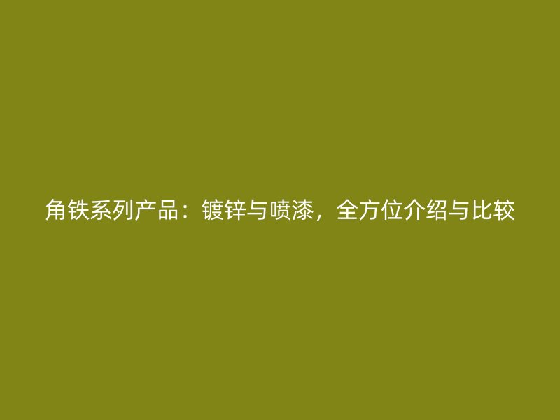 角鐵系列產(chǎn)品：鍍鋅與噴漆，全方位介紹與比較