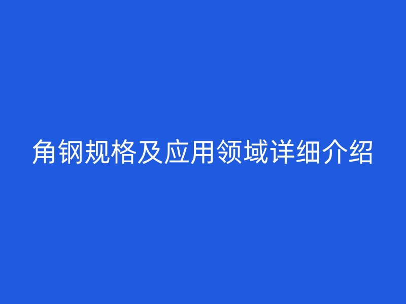 角鋼規(guī)格及應(yīng)用領(lǐng)域詳細(xì)介紹