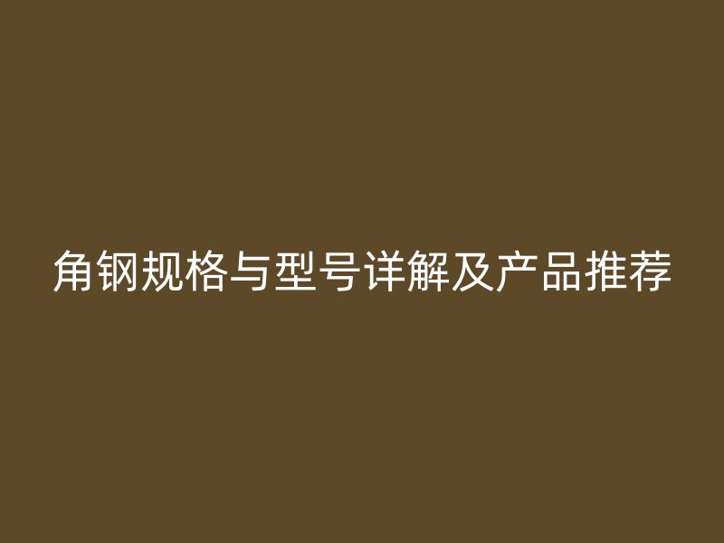 角鋼規(guī)格與型號詳解及產(chǎn)品推薦
