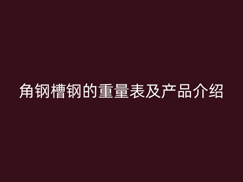 角鋼槽鋼的重量表及產(chǎn)品介紹