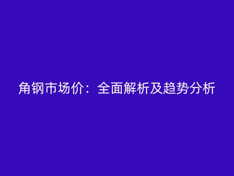 角鋼市場價：全面解析及趨勢分析