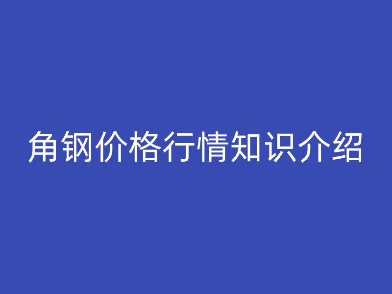 角鋼價(jià)格行情知識(shí)介紹