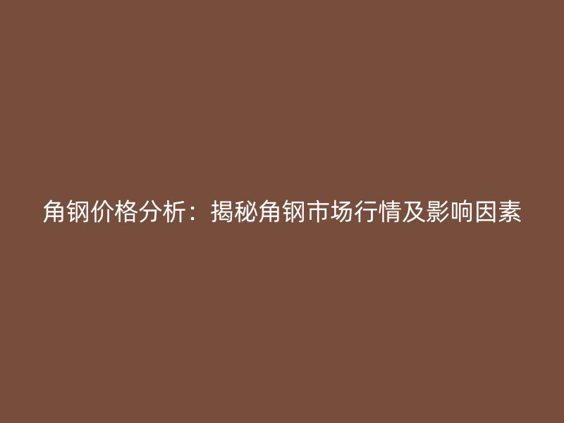 角鋼價格分析：揭秘角鋼市場行情及影響因素