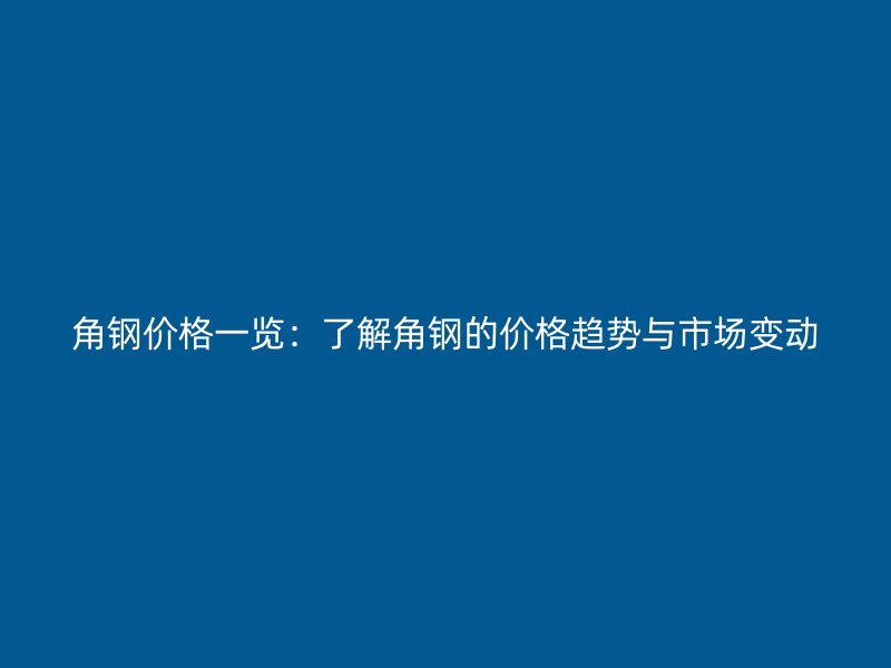 角鋼價格一覽：了解角鋼的價格趨勢與市場變動
