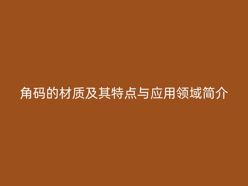 角碼的材質(zhì)及其特點(diǎn)與應(yīng)用領(lǐng)域簡(jiǎn)介