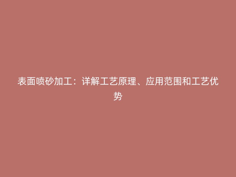表面噴砂加工：詳解工藝原理、應(yīng)用范圍和工藝優(yōu)勢(shì)