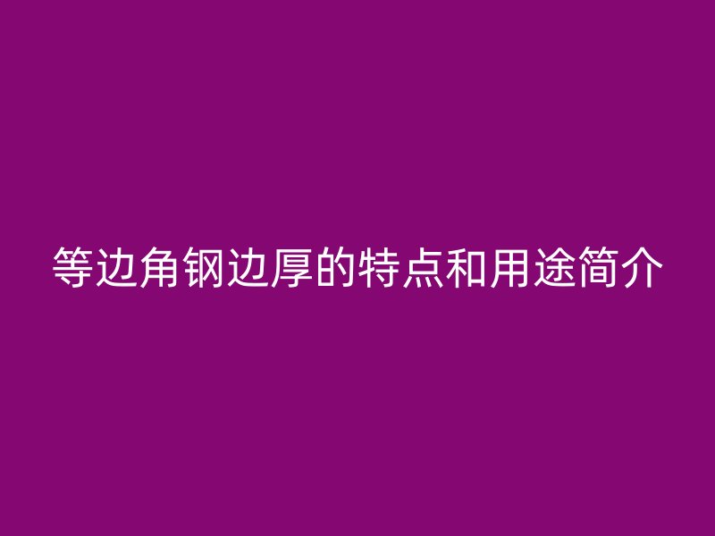 等邊角鋼邊厚的特點(diǎn)和用途簡介