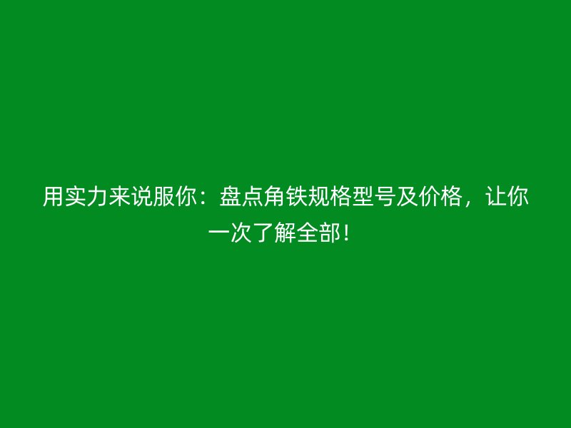 用實力來說服你：盤點角鐵規(guī)格型號及價格，讓你一次了解全部！