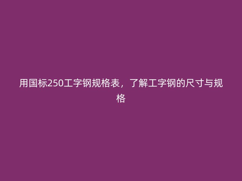 用國(guó)標(biāo)250工字鋼規(guī)格表，了解工字鋼的尺寸與規(guī)格
