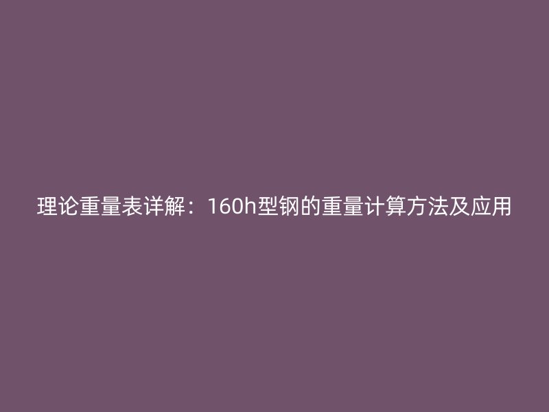 理論重量表詳解：160h型鋼的重量計(jì)算方法及應(yīng)用